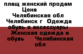 плащ женский продам › Цена ­ 4 000 - Челябинская обл., Челябинск г. Одежда, обувь и аксессуары » Женская одежда и обувь   . Челябинская обл.